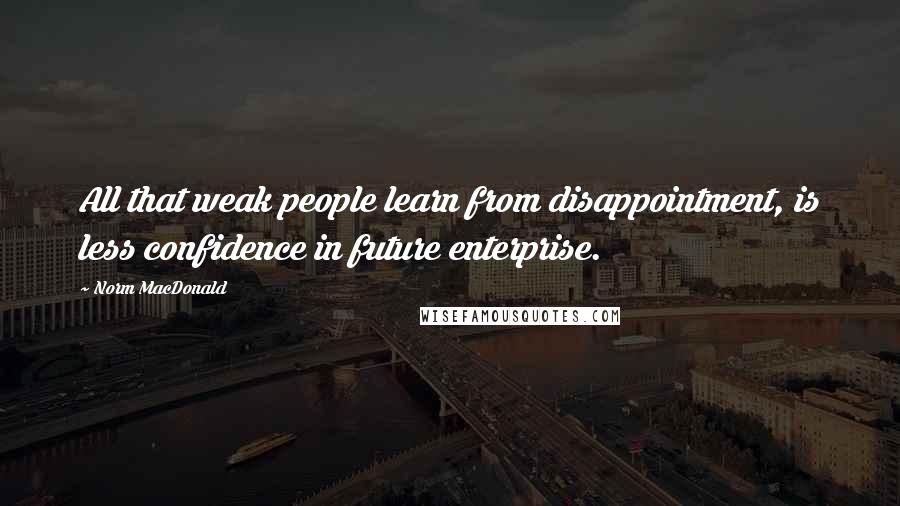 Norm MacDonald Quotes: All that weak people learn from disappointment, is less confidence in future enterprise.