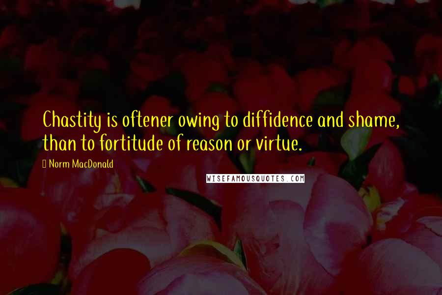 Norm MacDonald Quotes: Chastity is oftener owing to diffidence and shame, than to fortitude of reason or virtue.