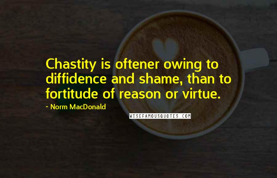 Norm MacDonald Quotes: Chastity is oftener owing to diffidence and shame, than to fortitude of reason or virtue.