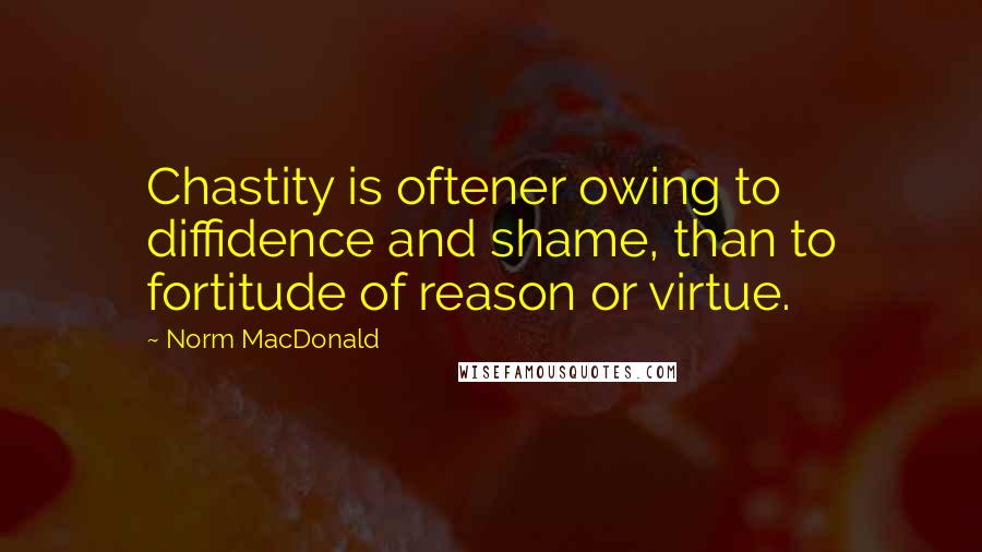 Norm MacDonald Quotes: Chastity is oftener owing to diffidence and shame, than to fortitude of reason or virtue.