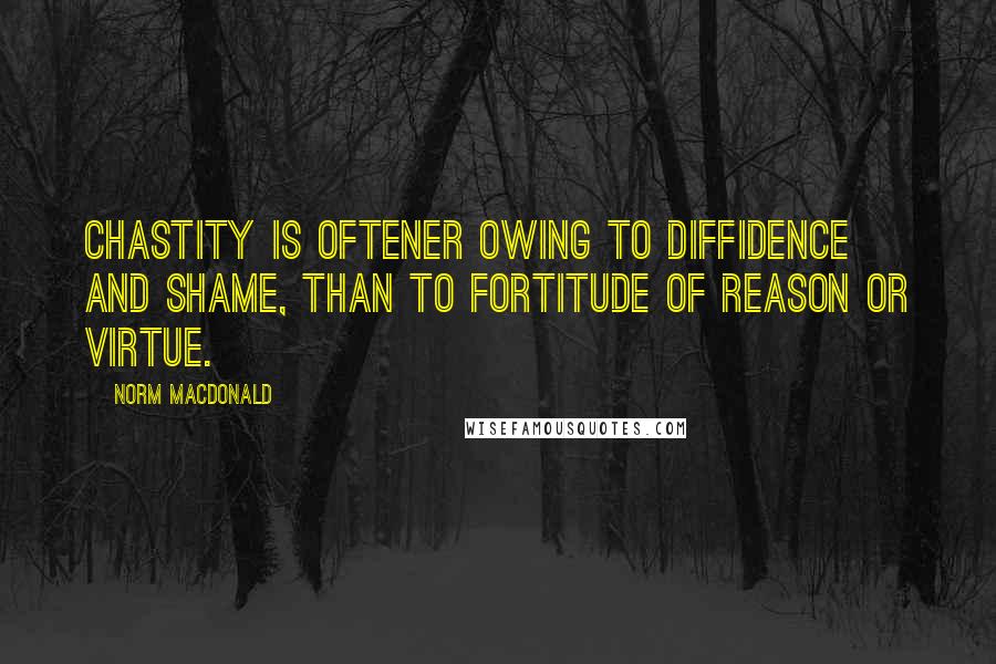 Norm MacDonald Quotes: Chastity is oftener owing to diffidence and shame, than to fortitude of reason or virtue.