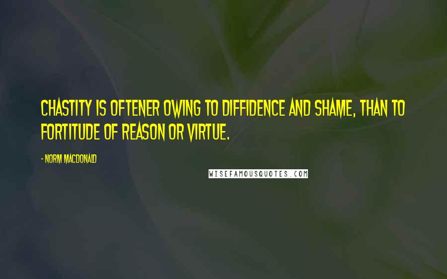 Norm MacDonald Quotes: Chastity is oftener owing to diffidence and shame, than to fortitude of reason or virtue.