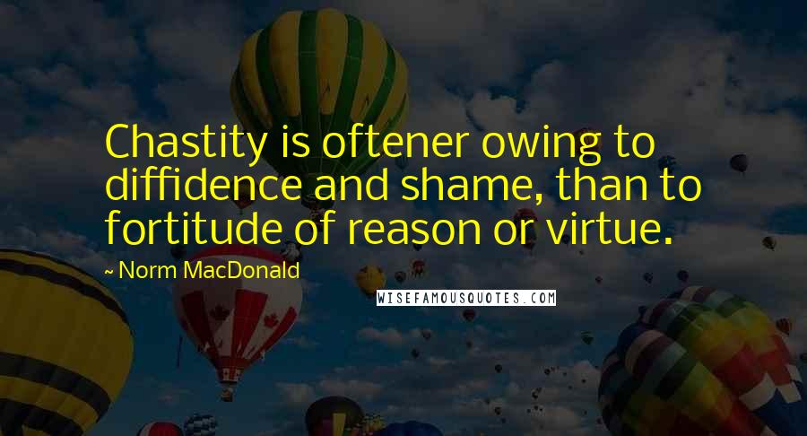 Norm MacDonald Quotes: Chastity is oftener owing to diffidence and shame, than to fortitude of reason or virtue.