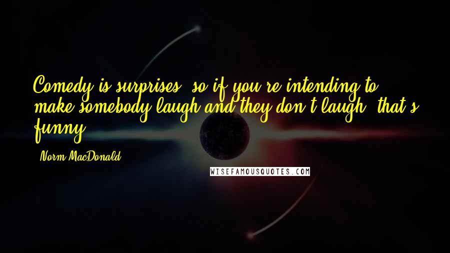 Norm MacDonald Quotes: Comedy is surprises, so if you're intending to make somebody laugh and they don't laugh, that's funny.