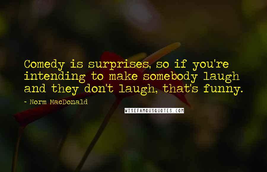 Norm MacDonald Quotes: Comedy is surprises, so if you're intending to make somebody laugh and they don't laugh, that's funny.