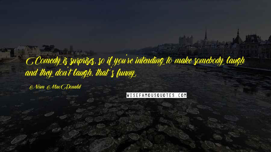 Norm MacDonald Quotes: Comedy is surprises, so if you're intending to make somebody laugh and they don't laugh, that's funny.