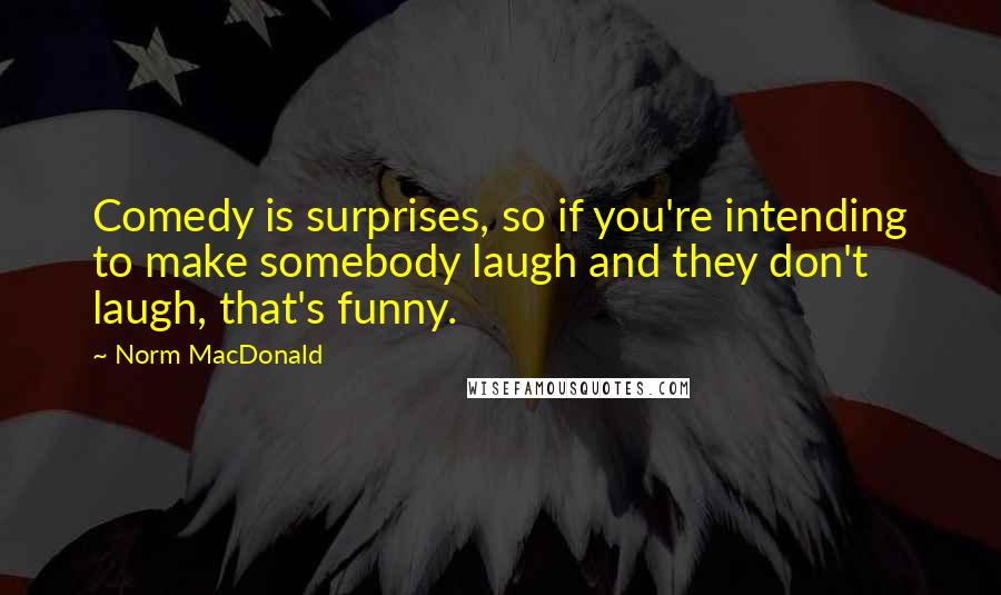 Norm MacDonald Quotes: Comedy is surprises, so if you're intending to make somebody laugh and they don't laugh, that's funny.