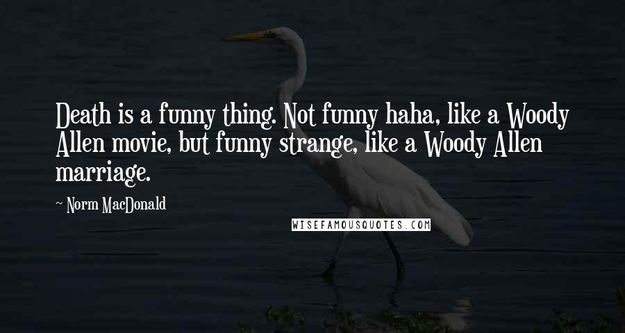 Norm MacDonald Quotes: Death is a funny thing. Not funny haha, like a Woody Allen movie, but funny strange, like a Woody Allen marriage.