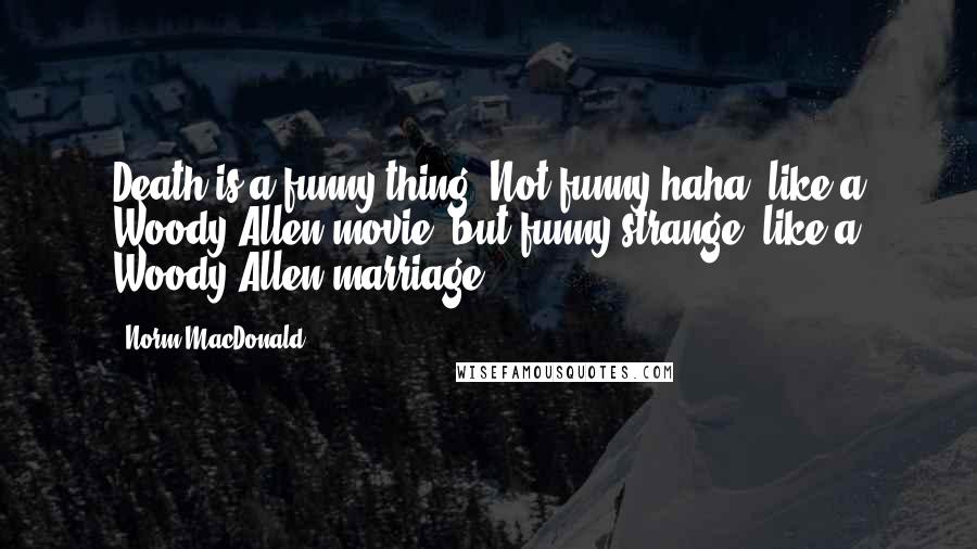 Norm MacDonald Quotes: Death is a funny thing. Not funny haha, like a Woody Allen movie, but funny strange, like a Woody Allen marriage.