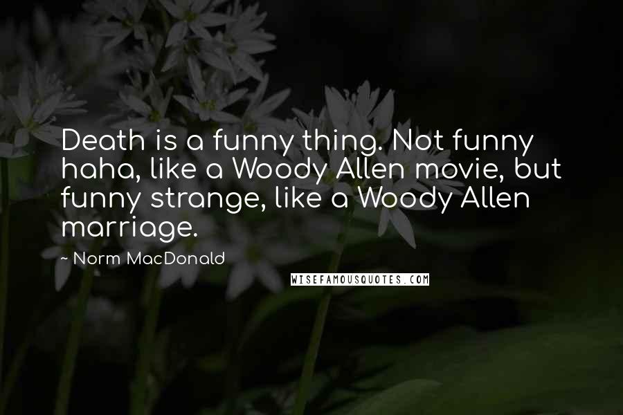 Norm MacDonald Quotes: Death is a funny thing. Not funny haha, like a Woody Allen movie, but funny strange, like a Woody Allen marriage.