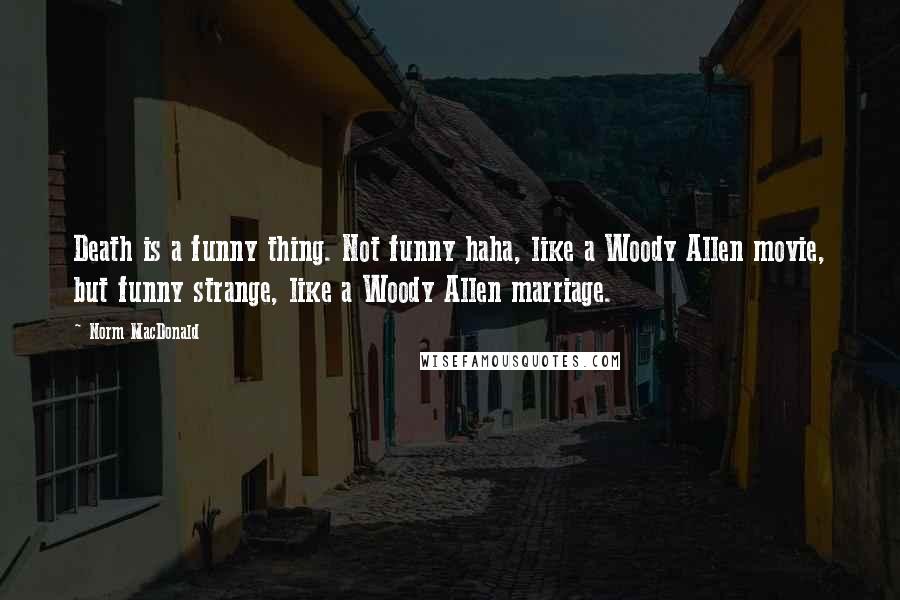 Norm MacDonald Quotes: Death is a funny thing. Not funny haha, like a Woody Allen movie, but funny strange, like a Woody Allen marriage.