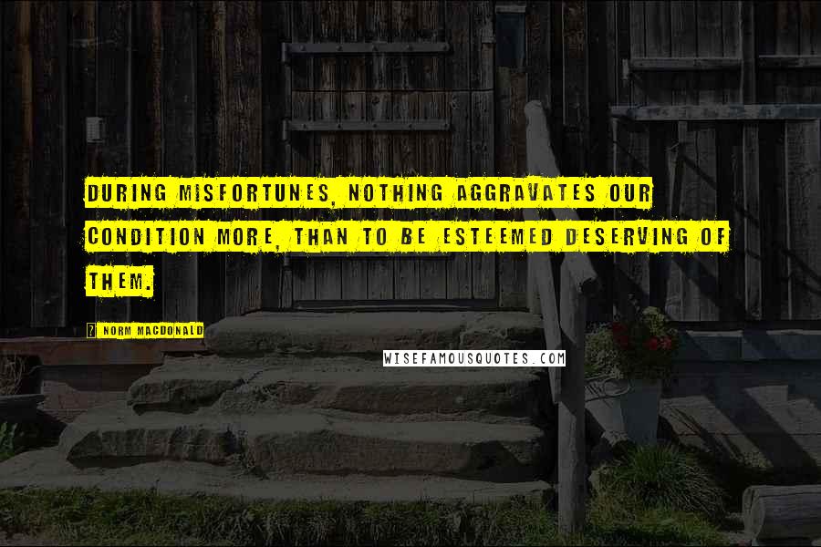 Norm MacDonald Quotes: During misfortunes, nothing aggravates our condition more, than to be esteemed deserving of them.