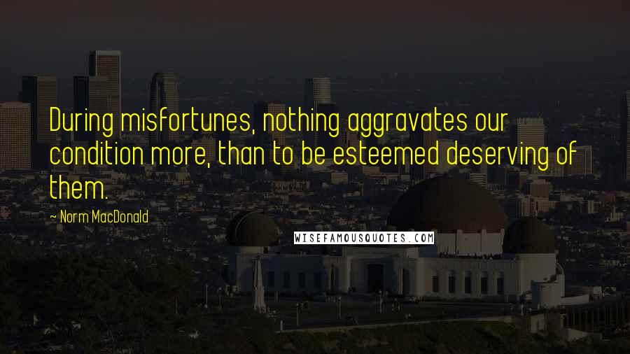 Norm MacDonald Quotes: During misfortunes, nothing aggravates our condition more, than to be esteemed deserving of them.