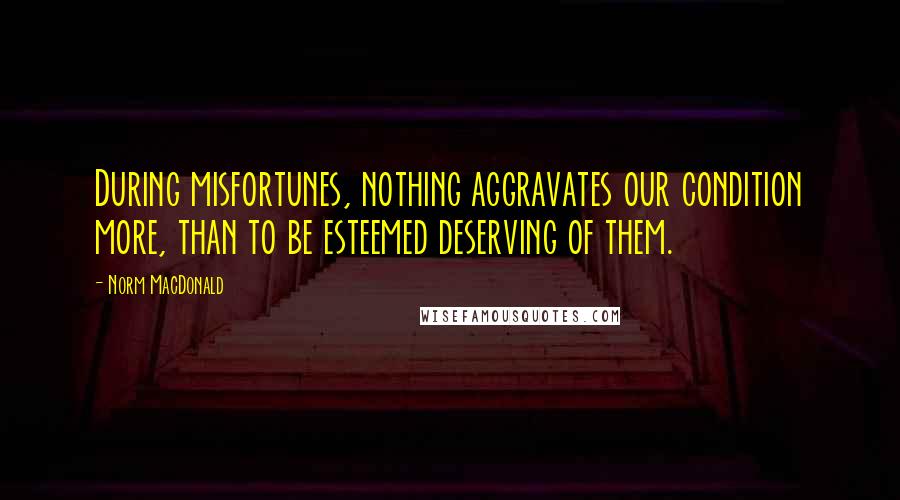 Norm MacDonald Quotes: During misfortunes, nothing aggravates our condition more, than to be esteemed deserving of them.