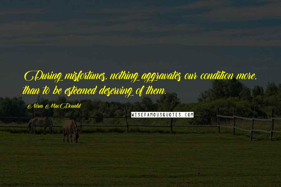 Norm MacDonald Quotes: During misfortunes, nothing aggravates our condition more, than to be esteemed deserving of them.