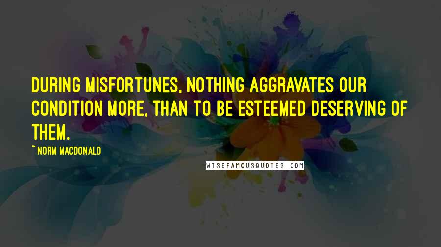 Norm MacDonald Quotes: During misfortunes, nothing aggravates our condition more, than to be esteemed deserving of them.