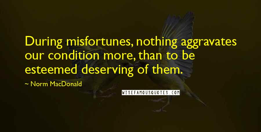 Norm MacDonald Quotes: During misfortunes, nothing aggravates our condition more, than to be esteemed deserving of them.