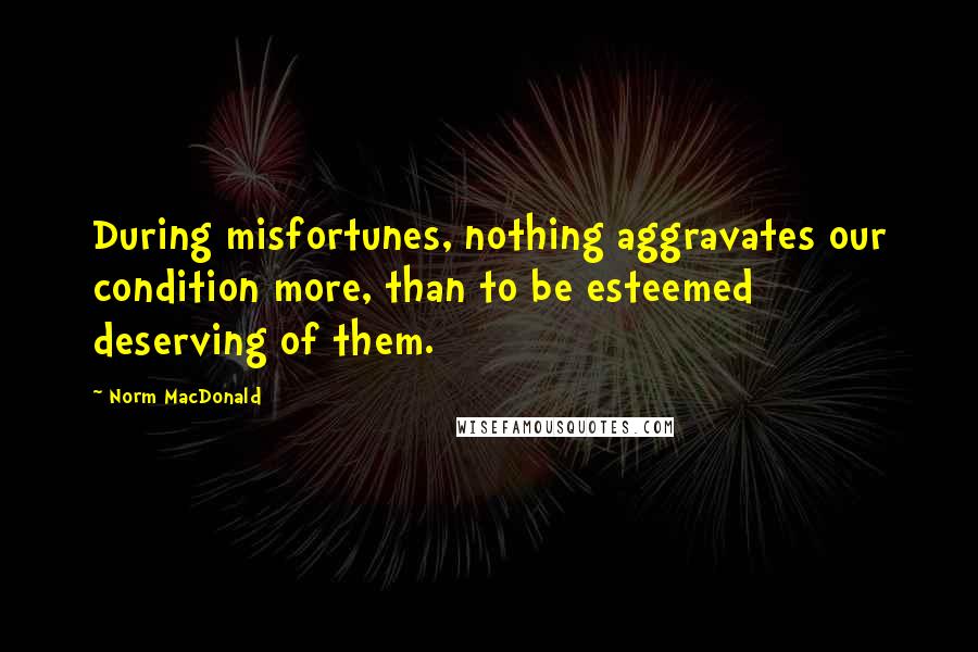 Norm MacDonald Quotes: During misfortunes, nothing aggravates our condition more, than to be esteemed deserving of them.