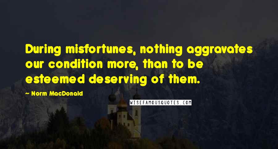 Norm MacDonald Quotes: During misfortunes, nothing aggravates our condition more, than to be esteemed deserving of them.