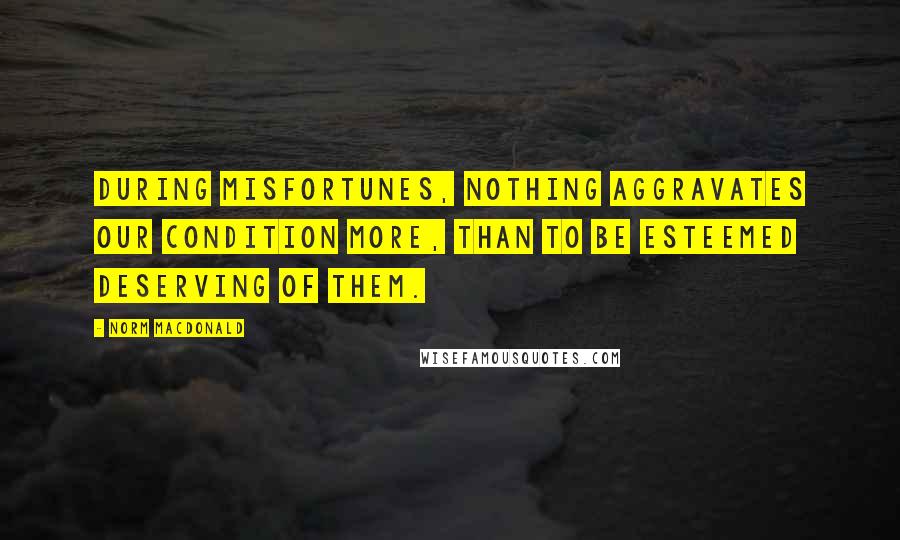 Norm MacDonald Quotes: During misfortunes, nothing aggravates our condition more, than to be esteemed deserving of them.