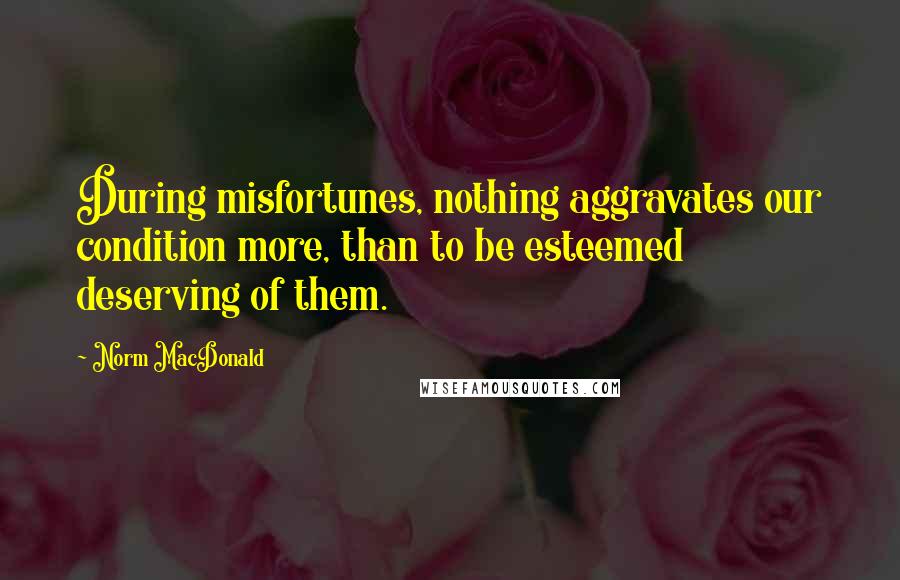 Norm MacDonald Quotes: During misfortunes, nothing aggravates our condition more, than to be esteemed deserving of them.
