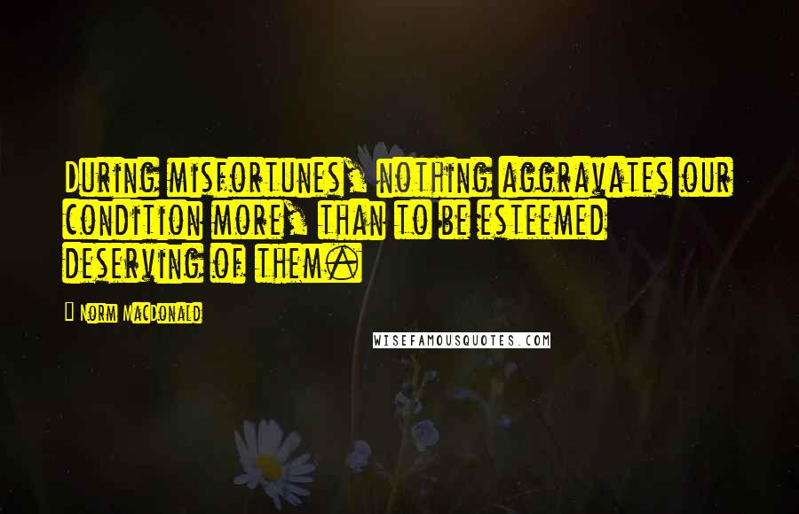 Norm MacDonald Quotes: During misfortunes, nothing aggravates our condition more, than to be esteemed deserving of them.