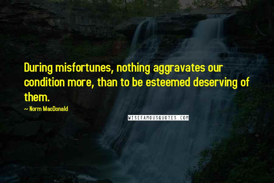 Norm MacDonald Quotes: During misfortunes, nothing aggravates our condition more, than to be esteemed deserving of them.