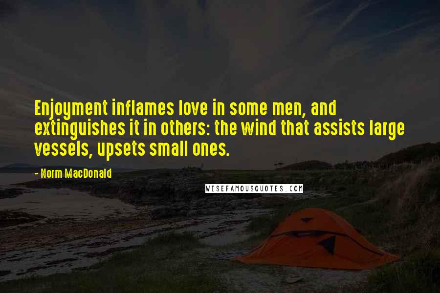 Norm MacDonald Quotes: Enjoyment inflames love in some men, and extinguishes it in others: the wind that assists large vessels, upsets small ones.