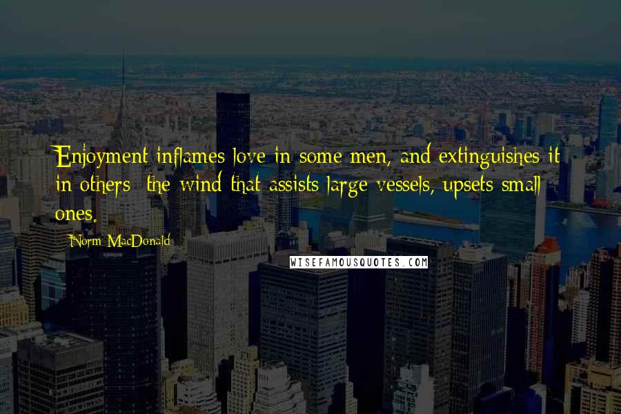 Norm MacDonald Quotes: Enjoyment inflames love in some men, and extinguishes it in others: the wind that assists large vessels, upsets small ones.