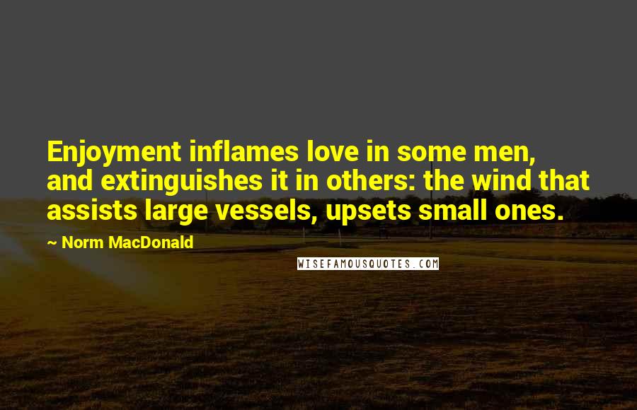 Norm MacDonald Quotes: Enjoyment inflames love in some men, and extinguishes it in others: the wind that assists large vessels, upsets small ones.