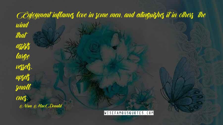 Norm MacDonald Quotes: Enjoyment inflames love in some men, and extinguishes it in others: the wind that assists large vessels, upsets small ones.