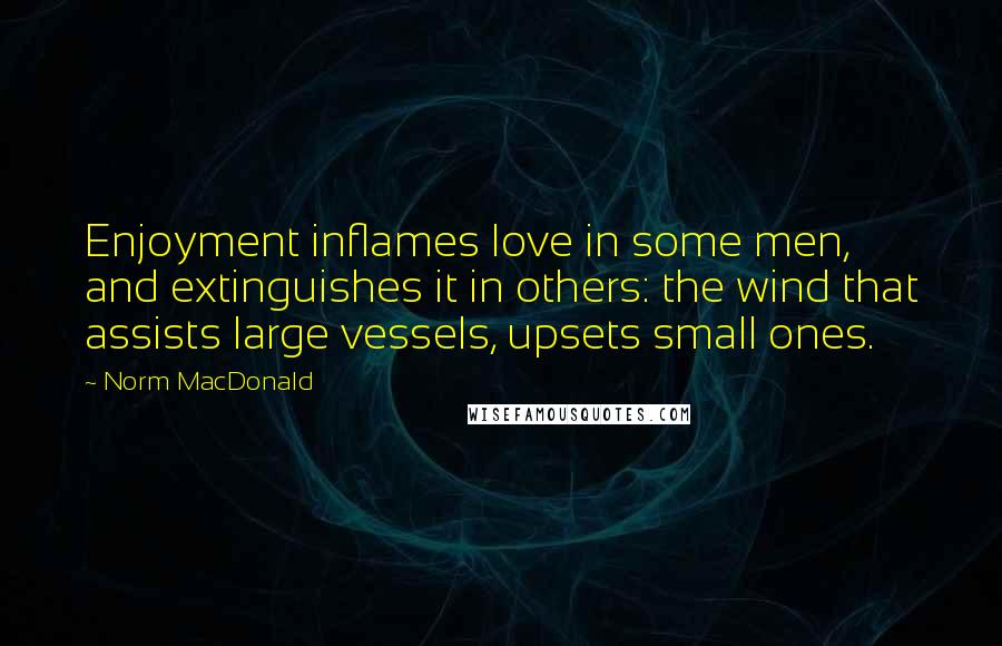 Norm MacDonald Quotes: Enjoyment inflames love in some men, and extinguishes it in others: the wind that assists large vessels, upsets small ones.