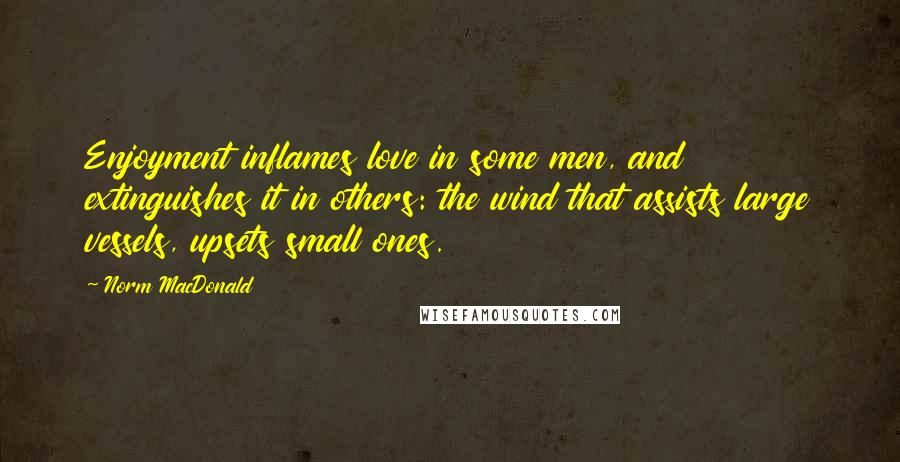 Norm MacDonald Quotes: Enjoyment inflames love in some men, and extinguishes it in others: the wind that assists large vessels, upsets small ones.