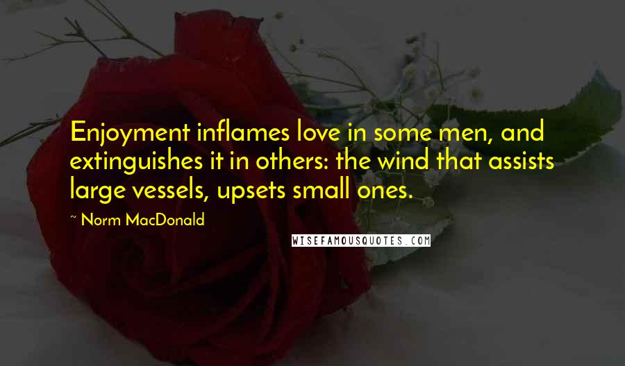 Norm MacDonald Quotes: Enjoyment inflames love in some men, and extinguishes it in others: the wind that assists large vessels, upsets small ones.