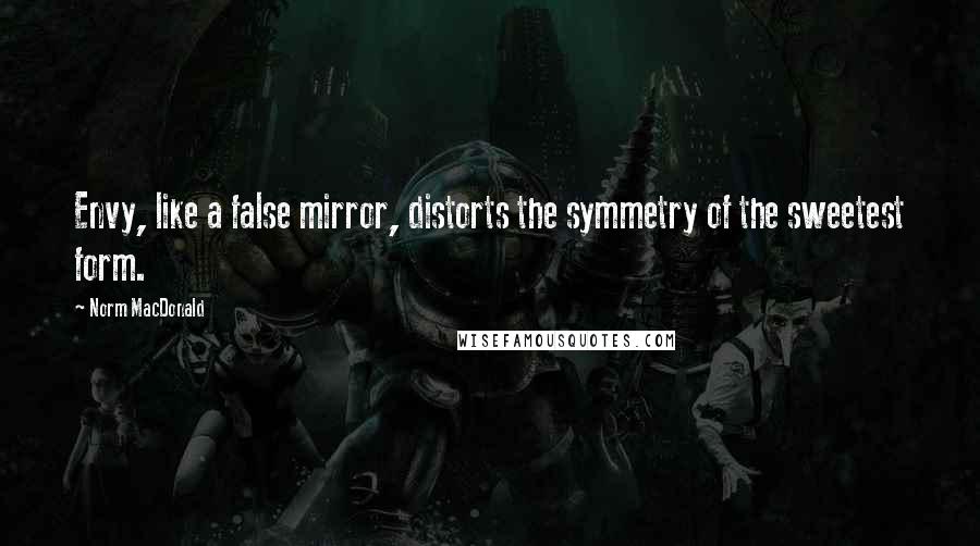 Norm MacDonald Quotes: Envy, like a false mirror, distorts the symmetry of the sweetest form.