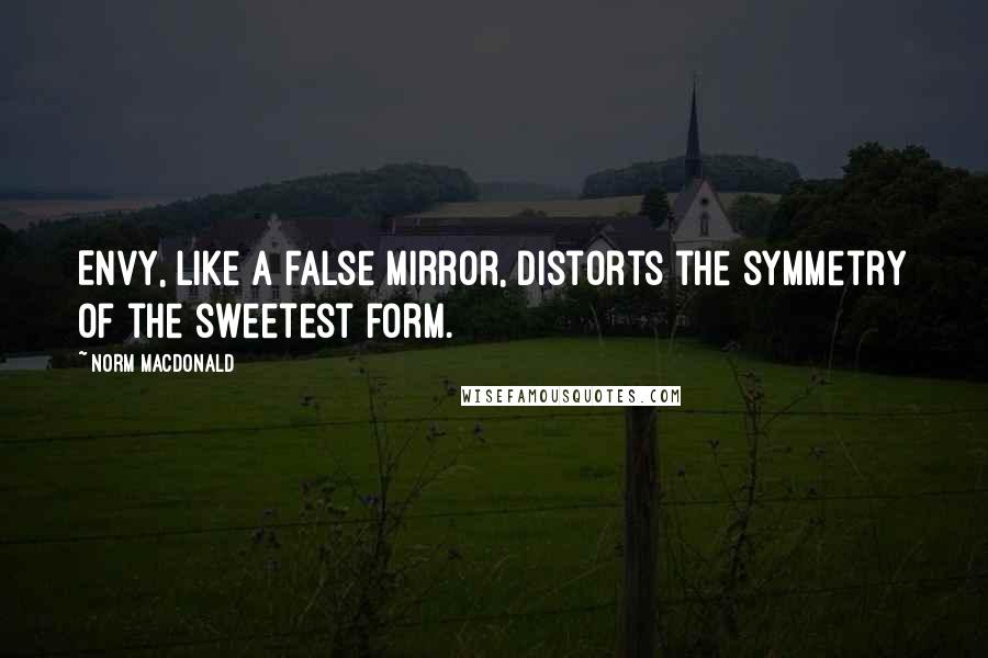 Norm MacDonald Quotes: Envy, like a false mirror, distorts the symmetry of the sweetest form.