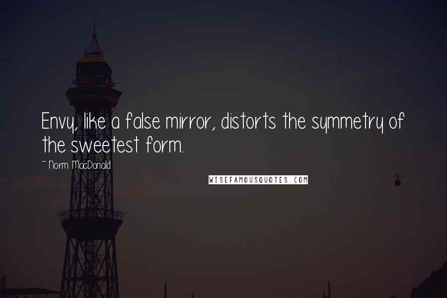 Norm MacDonald Quotes: Envy, like a false mirror, distorts the symmetry of the sweetest form.