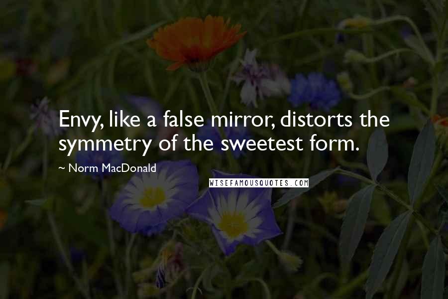 Norm MacDonald Quotes: Envy, like a false mirror, distorts the symmetry of the sweetest form.