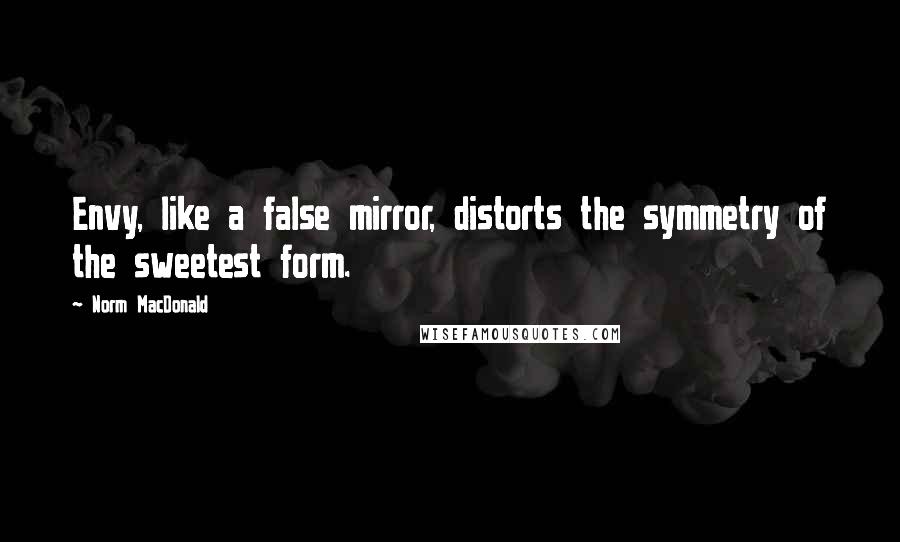 Norm MacDonald Quotes: Envy, like a false mirror, distorts the symmetry of the sweetest form.