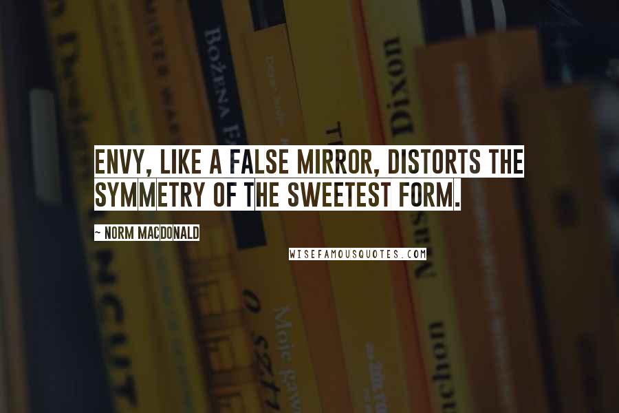 Norm MacDonald Quotes: Envy, like a false mirror, distorts the symmetry of the sweetest form.