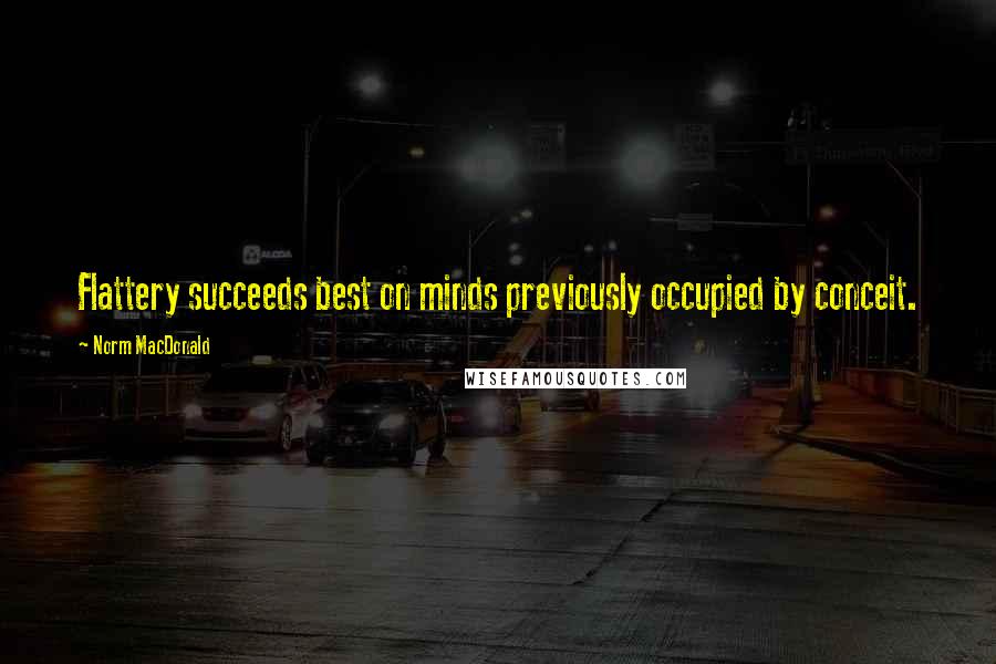 Norm MacDonald Quotes: Flattery succeeds best on minds previously occupied by conceit.