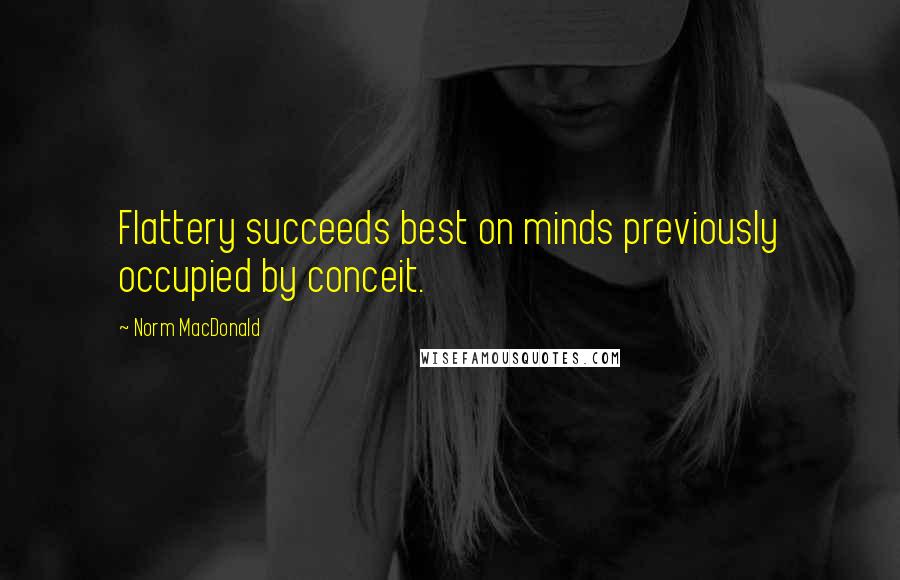 Norm MacDonald Quotes: Flattery succeeds best on minds previously occupied by conceit.