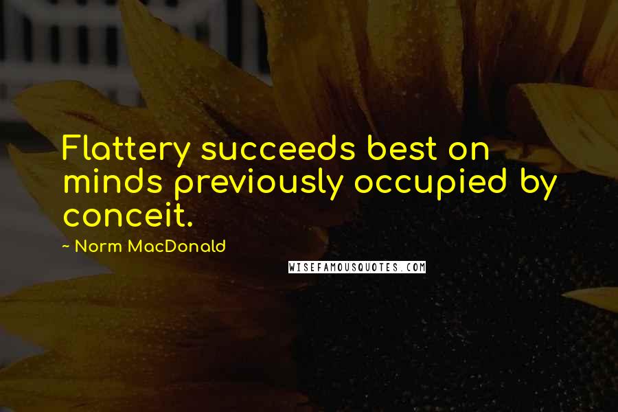 Norm MacDonald Quotes: Flattery succeeds best on minds previously occupied by conceit.