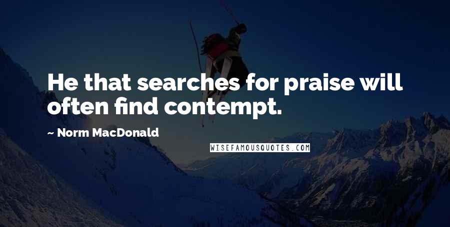 Norm MacDonald Quotes: He that searches for praise will often find contempt.