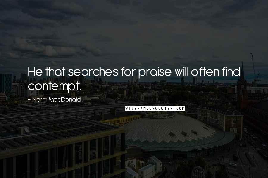 Norm MacDonald Quotes: He that searches for praise will often find contempt.