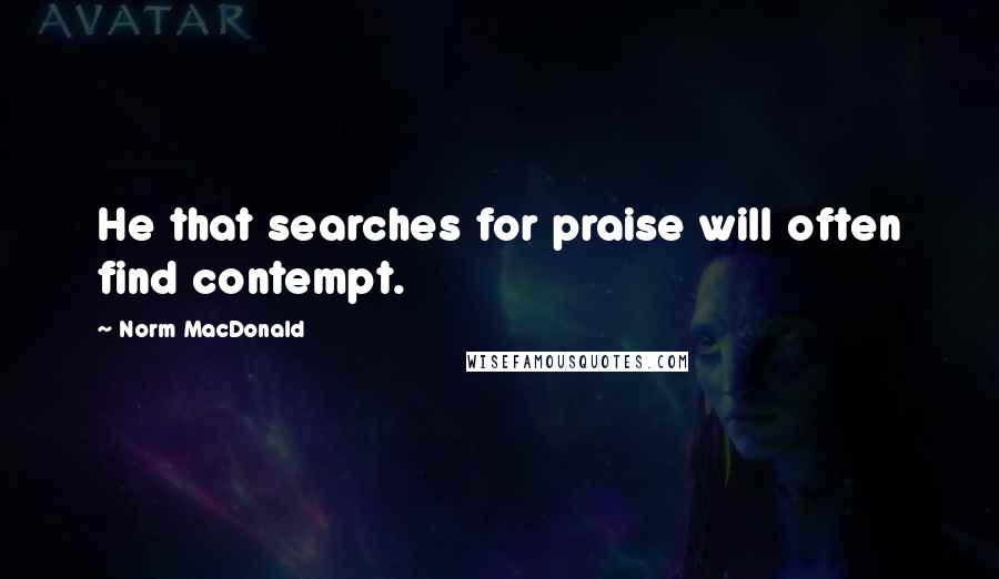 Norm MacDonald Quotes: He that searches for praise will often find contempt.