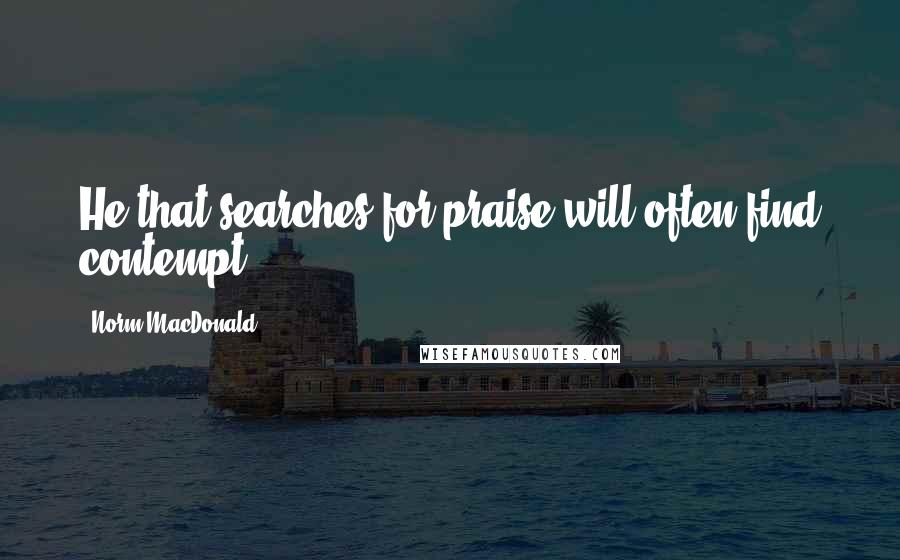 Norm MacDonald Quotes: He that searches for praise will often find contempt.