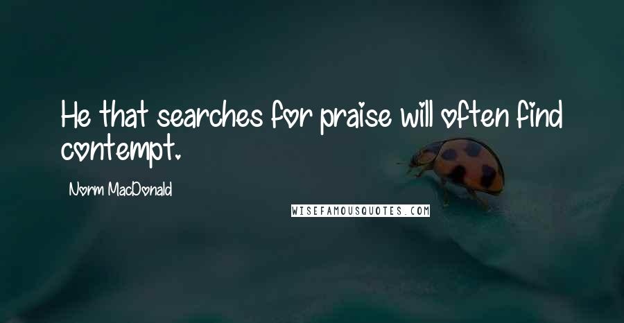 Norm MacDonald Quotes: He that searches for praise will often find contempt.