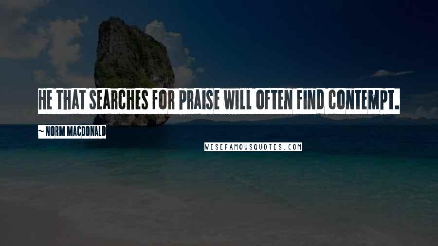 Norm MacDonald Quotes: He that searches for praise will often find contempt.