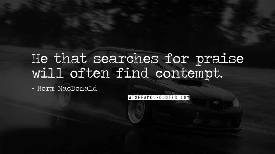 Norm MacDonald Quotes: He that searches for praise will often find contempt.